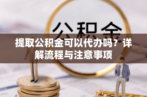 绿岛提取公积金可以代办吗？详解流程与注意事项