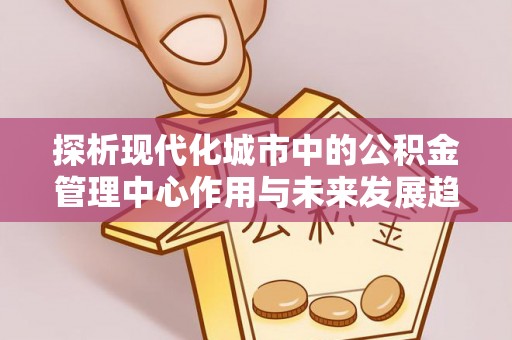 绿岛探析现代化城市中的公积金管理中心作用与未来发展趋势