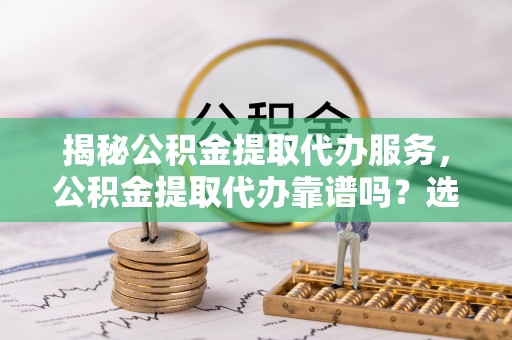 绿岛揭秘公积金提取代办服务，公积金提取代办靠谱吗？选择需谨慎