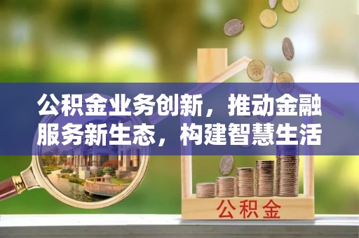绿岛公积金业务创新，推动金融服务新生态，构建智慧生活新未来