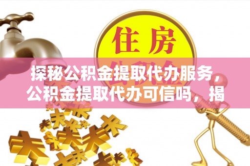 绿岛探秘公积金提取代办服务，公积金提取代办可信吗，揭秘真相与选择指南