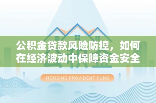 绿岛公积金贷款风险防控，如何在经济波动中保障资金安全