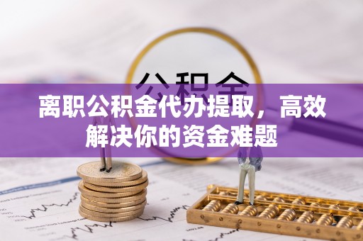 绿岛离职公积金代办提取，高效解决你的资金难题