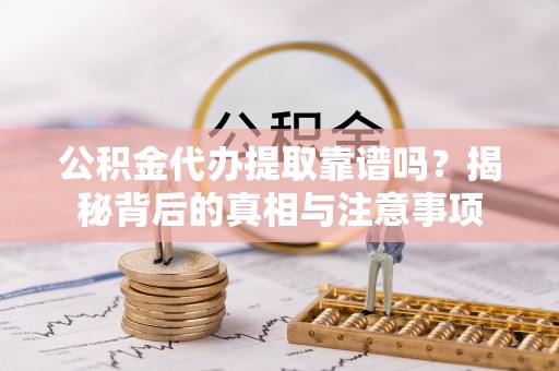 绿岛公积金代办提取靠谱吗？揭秘背后的真相与注意事项