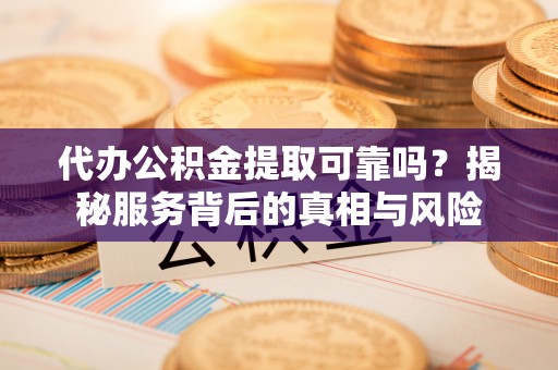 绿岛代办公积金提取可靠吗？揭秘服务背后的真相与风险
