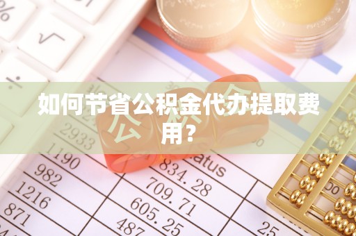 绿岛如何节省公积金代办提取费用？