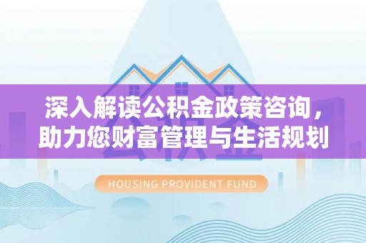 绿岛深入解读公积金政策咨询，助力您财富管理与生活规划