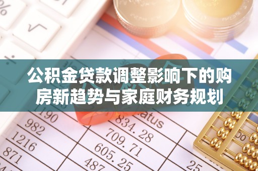 绿岛公积金贷款调整影响下的购房新趋势与家庭财务规划