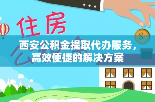 绿岛西安公积金提取代办服务，高效便捷的解决方案