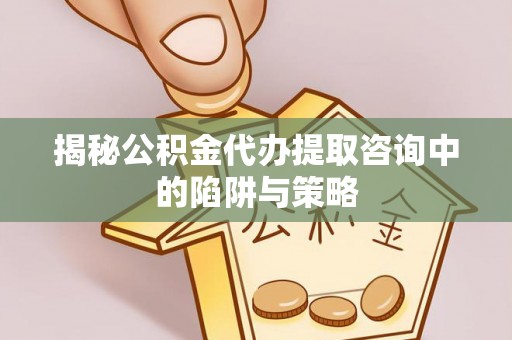 绿岛揭秘公积金代办提取咨询中的陷阱与策略