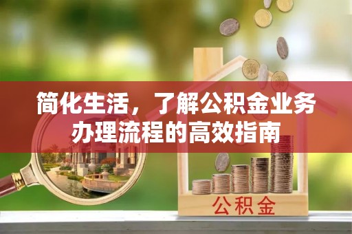 绿岛简化生活，了解公积金业务办理流程的高效指南