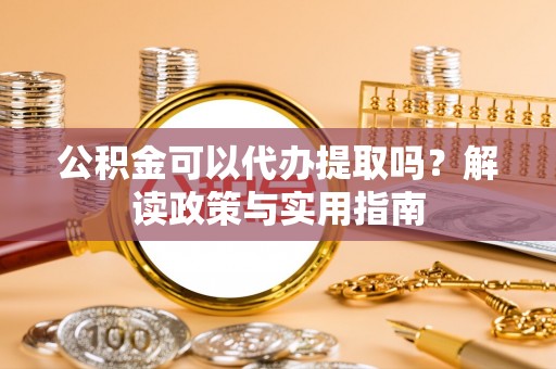 绿岛公积金可以代办提取吗？解读政策与实用指南