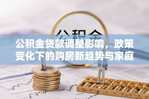 绿岛公积金贷款调整影响，政策变化下的购房新趋势与家庭财务规划