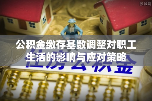 绿岛公积金缴存基数调整对职工生活的影响与应对策略