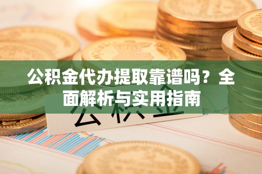 绿岛公积金代办提取靠谱吗？全面解析与实用指南