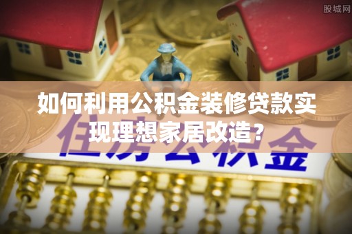 绿岛如何利用公积金装修贷款实现理想家居改造？