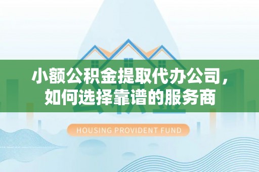 绿岛小额公积金提取代办公司，如何选择靠谱的服务商