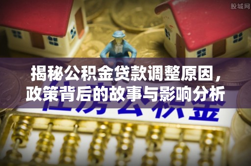 绿岛揭秘公积金贷款调整原因，政策背后的故事与影响分析