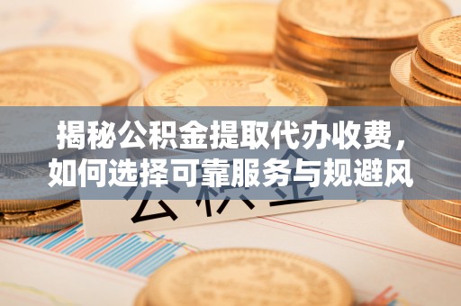 绿岛揭秘公积金提取代办收费，如何选择可靠服务与规避风险