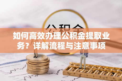 绿岛如何高效办理公积金提取业务？详解流程与注意事项