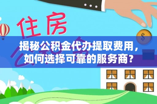 绿岛揭秘公积金代办提取费用，如何选择可靠的服务商？
