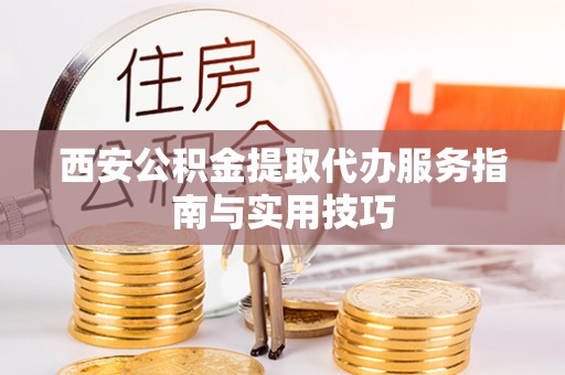 绿岛西安公积金提取代办服务指南与实用技巧