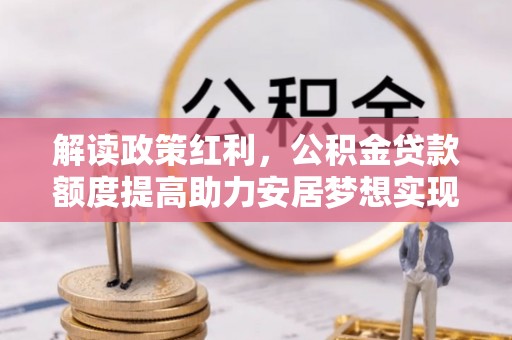 绿岛解读政策红利，公积金贷款额度提高助力安居梦想实现