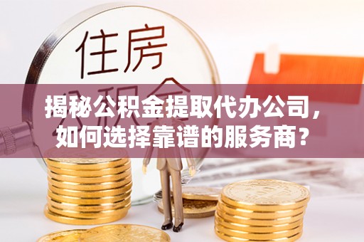 绿岛揭秘公积金提取代办公司，如何选择靠谱的服务商？