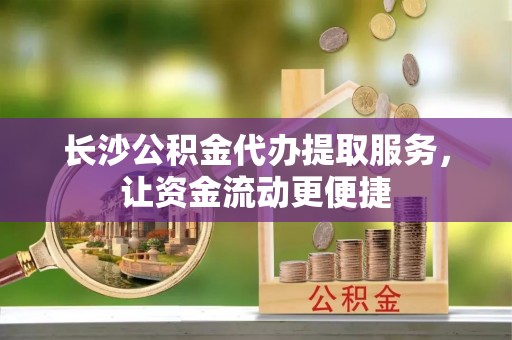 绿岛长沙公积金代办提取服务，让资金流动更便捷