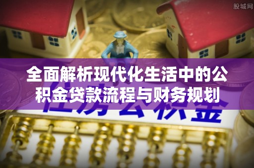 绿岛全面解析现代化生活中的公积金贷款流程与财务规划