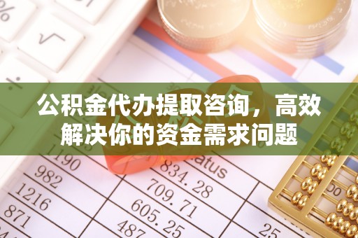 绿岛公积金代办提取咨询，高效解决你的资金需求问题