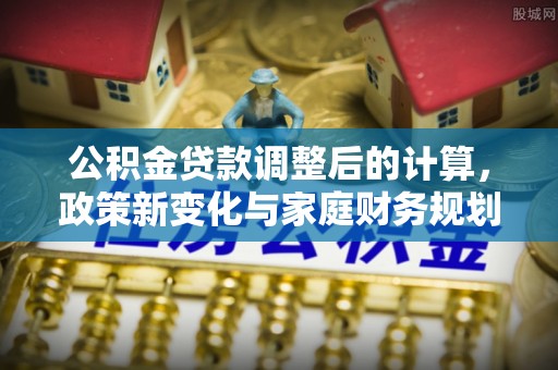 绿岛公积金贷款调整后的计算，政策新变化与家庭财务规划