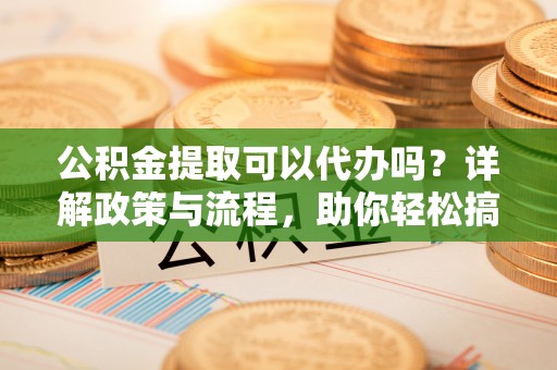 绿岛公积金提取可以代办吗？详解政策与流程，助你轻松搞定！