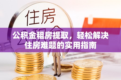绿岛公积金租房提取，轻松解决住房难题的实用指南