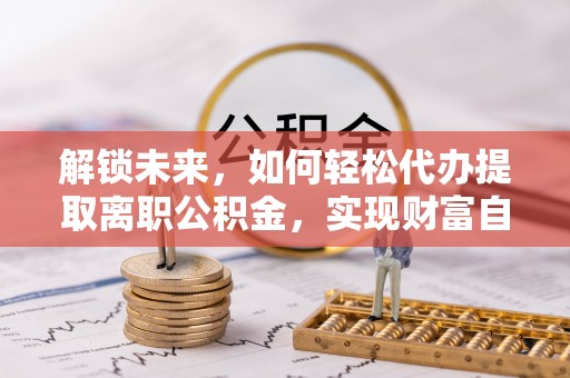 绿岛解锁未来，如何轻松代办提取离职公积金，实现财富自由的第一步