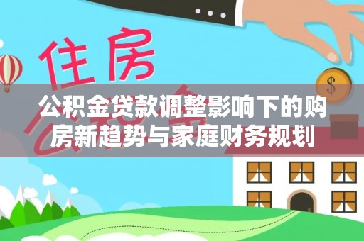 绿岛公积金贷款调整影响下的购房新趋势与家庭财务规划