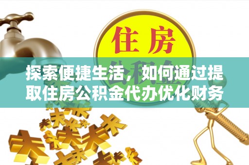 绿岛探索便捷生活，如何通过提取住房公积金代办优化财务规划