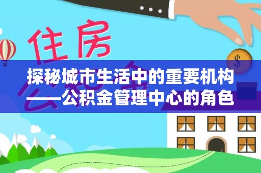 绿岛探秘城市生活中的重要机构——公积金管理中心的角色与意义