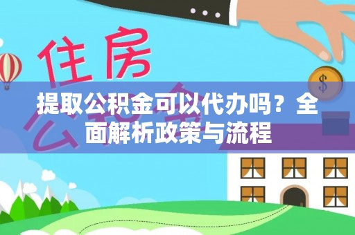 绿岛提取公积金可以代办吗？全面解析政策与流程