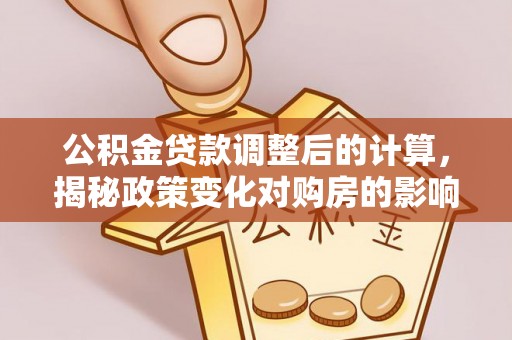 绿岛公积金贷款调整后的计算，揭秘政策变化对购房的影响
