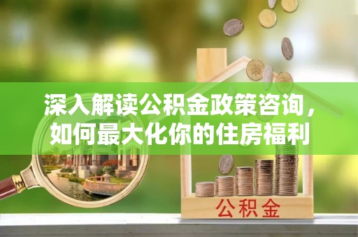 绿岛深入解读公积金政策咨询，如何最大化你的住房福利