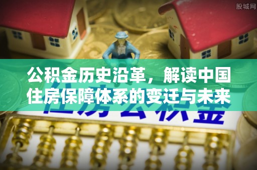 绿岛公积金历史沿革，解读中国住房保障体系的变迁与未来