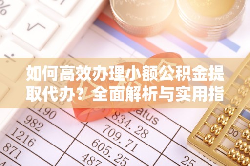 绿岛如何高效办理小额公积金提取代办？全面解析与实用指南