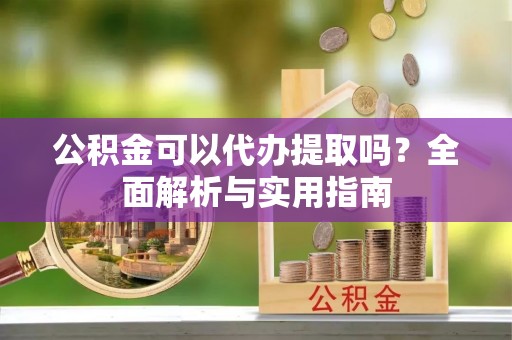 绿岛公积金可以代办提取吗？全面解析与实用指南