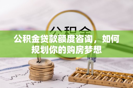 绿岛公积金贷款额度咨询，如何规划你的购房梦想