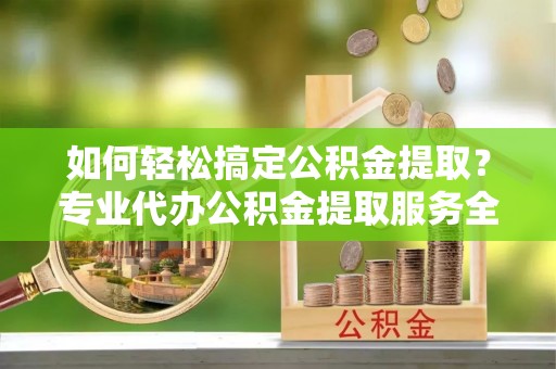 绿岛如何轻松搞定公积金提取？专业代办公积金提取服务全解析
