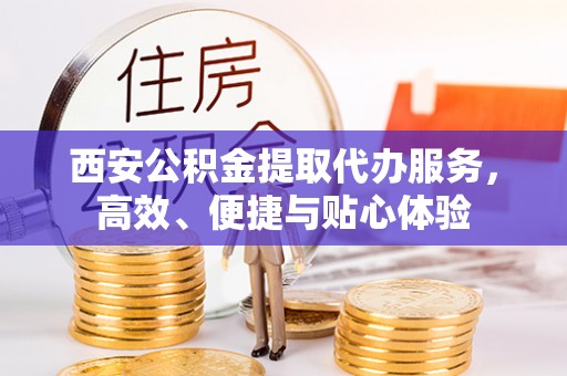 绿岛西安公积金提取代办服务，高效、便捷与贴心体验