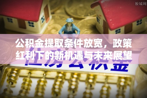 绿岛公积金提取条件放宽，政策红利下的新机遇与未来展望