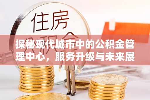 绿岛探秘现代城市中的公积金管理中心，服务升级与未来展望