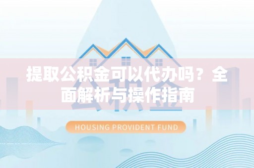 绿岛提取公积金可以代办吗？全面解析与操作指南
